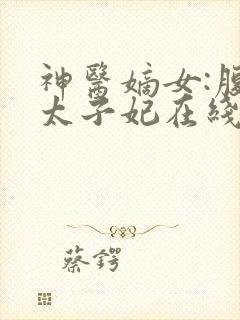 神医嫡女:腹黑太子妃在线阅读全文