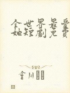 全世界最爱我的她短剧免费观看全集下载