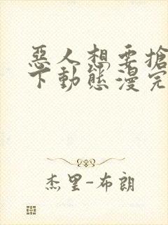 恶人想要抢救一下动态漫完整版原版