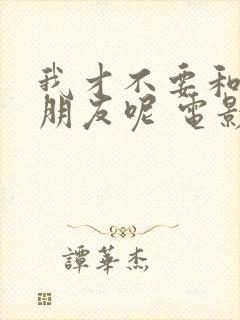 我才不要和你做朋友呢 电影