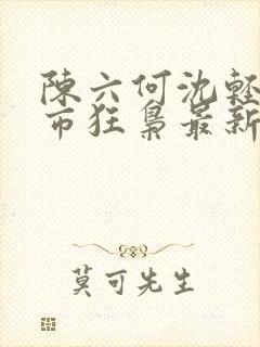 陈六何沈轻舞都市狂枭最新章节归一