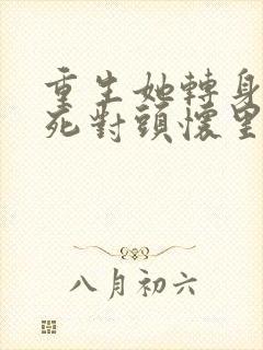 重生她转身投入死对头怀里短视频