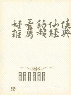 好看的仙侠小说推荐超经典完结