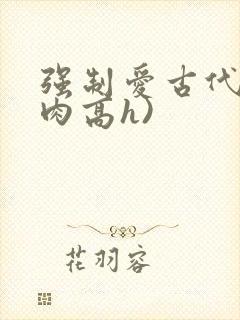 强制爱古代(巨肉高h)