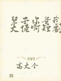 儿子你爸我真是大佬啊短剧免费观看