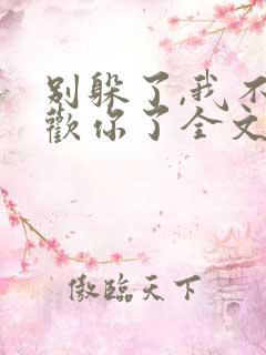 别躲了,我不喜欢你了全文免费阅读