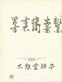 男方提出离婚女方不同意怎样处理