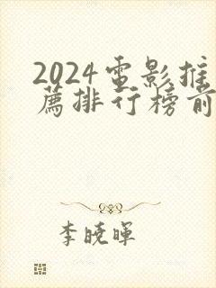 2024电影推荐排行榜前十名有哪些