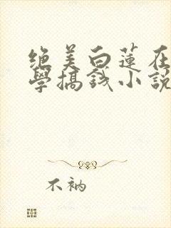 绝美白莲在线教学搞钱小说最新