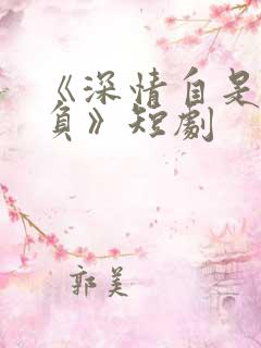 《深情自是无情负》短剧