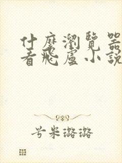 什么浏览器可以看飞卢小说