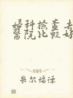 妇科检查去哪家医院比较好