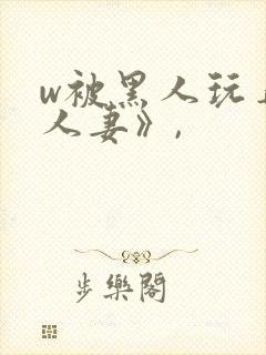 w被黑人玩弄的人妻》,