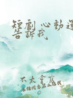 短剧 心动还请告诉我