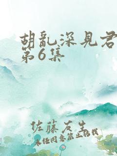 胡乱深见君动漫第6集