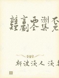 谁言西洲不知意短剧全集免费