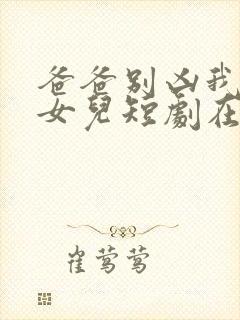 爸爸别凶我是你女儿短剧在线观看