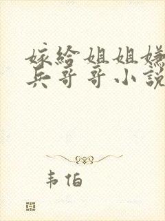 嫁给姐姐嫌弃的兵哥哥小说全文阅读无弹窗