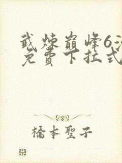 武炼巅峰6漫画免费下拉式漫画屋