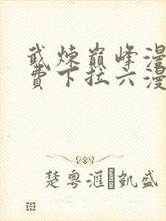 武炼巅峰漫画免费下拉六漫画免费