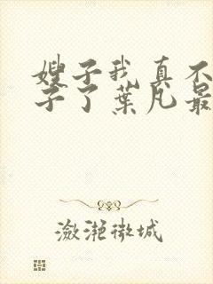 嫂子我真不是傻子了叶凡最新章节列表列表