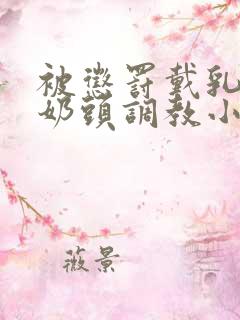 被惩罚戴乳夹调奶头调教小说重训