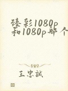 臻彩1080p和1080p哪个更清晰