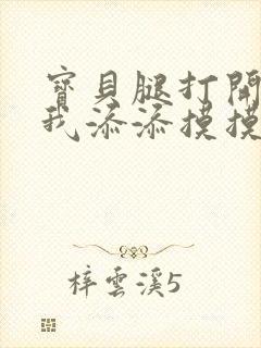 宝贝腿打开点让我添添摸摸免费