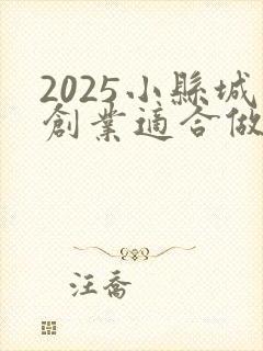 2025小县城创业适合做点什么小生意