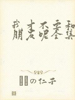 我才不要和你做朋友呢全集在线观看