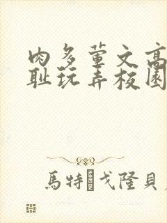 肉多荤文高h羞耻玩弄校园文