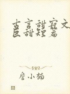 古言甜宠文推荐巨甜短篇