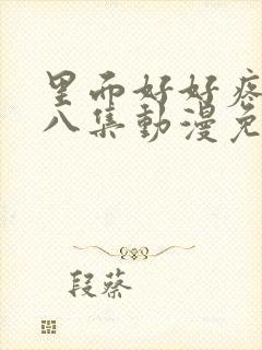 里面好好疼爱第八集动漫免费观看