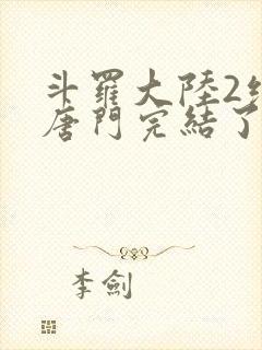 斗罗大陆2绝世唐门完结了吗