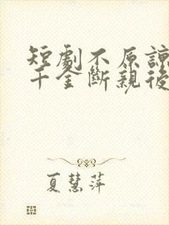 短剧不原谅,真千金断亲后全家悔断肠