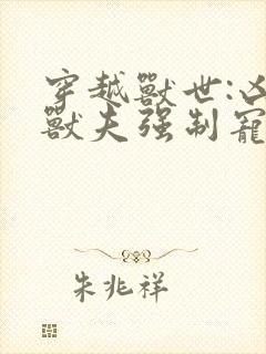 穿越兽世:凶猛兽夫强制宠小说全文