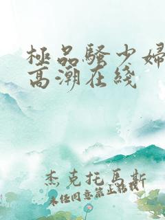 极品骚少妇叫床高潮在线