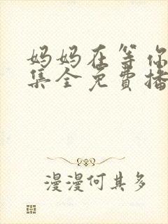 妈妈在等你47集全免费播放电视剧