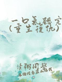 一口气听完爽文(重生复仇)