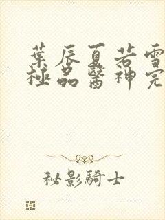 叶辰夏若雪都市极品医神完本小说