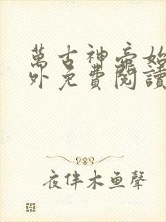 万古神帝始祖番外免费阅读