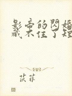 影帝的闪婚娇妻藏不住了短剧大结局