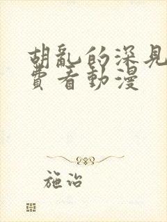 胡乱的深见君免费看动漫