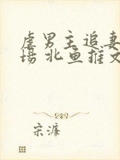 虐男主追妻火葬场 北鱼推文