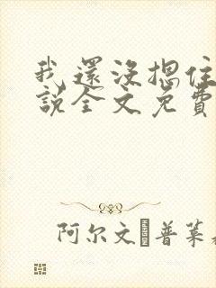 我还没摁住她小说全文免费阅读无弹窗