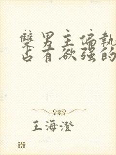 双男主偏执病态占有欲强的小说