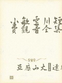 小敏云川短剧免费观看全集