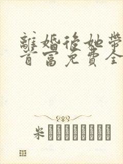 离婚后她带娃嫁首富免费全文在线阅读