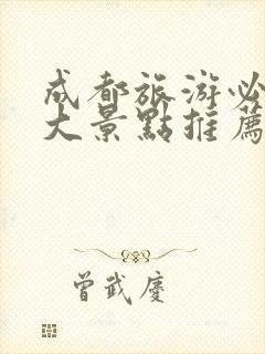 成都旅游必去十大景点推荐成都周边旅游