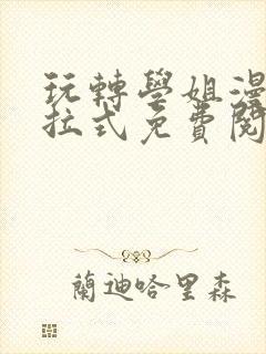 玩转学姐漫画下拉式免费阅读漫画